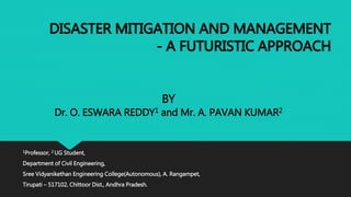 DISASTER MITIGATION AND MANAGEMENT
- A FUTURISTIC APPROACH
1Professor, 2 UG Student,
Department of Civil Engineering,
Sree Vidyanikethan Engineering College(Autonomous), A. Rangampet,
Tirupati – 517102, Chittoor Dist., Andhra Pradesh.
BY
Dr. O. ESWARA REDDY1 and Mr. A. PAVAN KUMAR2
 
