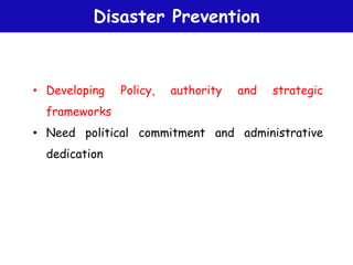 Disaster Prevention
• Developing Policy, authority and strategic
frameworks
• Need political commitment and administrative
dedication
 