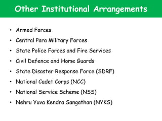 Other Institutional Arrangements
• Armed Forces
• Central Para Military Forces
• State Police Forces and Fire Services
• Civil Defence and Home Guards
• State Disaster Response Force (SDRF)
• National Cadet Corps (NCC)
• National Service Scheme (NSS)
• Nehru Yuva Kendra Sangathan (NYKS)
 