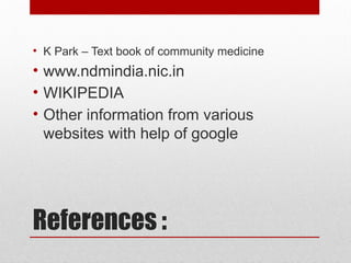 References :
• K Park – Text book of community medicine
• www.ndmindia.nic.in
• WIKIPEDIA
• Other information from various
websites with help of google
 