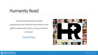 Humanity Road
“Humanity Road delivers disaster
preparedness and response information to the
global mobile public before, during, and after
a disaster.”
Humanity Road
7/11/2015 © DisasterNet, Inc.17
 