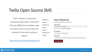 Twilio Open Source SMS
“From emergency response to
community organization, Twilio built
the basic [SMS] communications apps
you need so you can spend less time
coding and more time making an
impact.”
Twilio Open Source Rapid Response Kit
7/11/2015 © DisasterNet, Inc.24
 