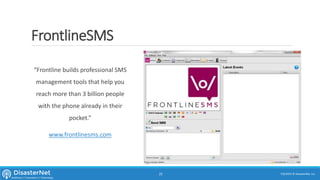 FrontlineSMS
“Frontline builds professional SMS
management tools that help you
reach more than 3 billion people
with the phone already in their
pocket.”
www.frontlinesms.com
7/11/2015 © DisasterNet, Inc.25
 