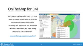 OnTheMap for EM
OnTheMap is a free public data tool from
the U.S. Census Bureau that provides an
intuitive web-based interface for
accessing U.S. population and workforce
statistics, in real time, for areas being
affected by natural disasters.
www.onthemap.ces.census.gov/em/
7/11/2015 © DisasterNet, Inc.32
 