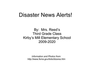 Disaster News Alerts! By:  Mrs. Reed’s Third Grade Class Kirby’s Mill Elementary School 2009-2020 Information and Photos from: http://www.fema.gov/kids/dizarea.htm 