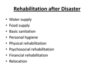 Rehabilitation after Disaster
•
•
•
•
•
•
•
•

Water supply
Food supply
Basic sanitation
Personal hygiene
Physical rehabilitation
Psychosocial rehabilitation
Financial rehabilitation
Relocation

 
