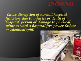 ₰Cause disruption of normal hospital
function due to injuries or death of
hospital person or damage to physical
plant as with a hospital fire power failure
or chemical spill.
 