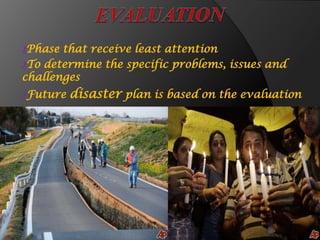 ₰Phase that receive least attention
₰To determine the specific problems, issues and
challenges
₰Future disaster plan is based on the evaluation
 