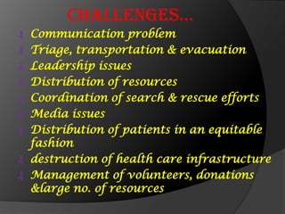 Challenges…
₰ Communication problem
₰ Triage, transportation & evacuation
₰ Leadership issues
₰ Distribution of resources
₰ Coordination of search & rescue efforts
₰ Media issues
₰ Distribution of patients in an equitable
fashion
₰ destruction of health care infrastructure
₰ Management of volunteers, donations
&large no. of resources
 