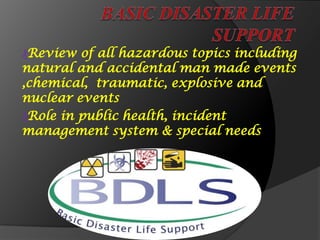 ₰Review of all hazardous topics including
natural and accidental man made events
,chemical, traumatic, explosive and
nuclear events
₰Role in public health, incident
management system & special needs
 