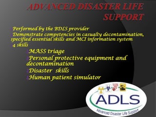 ₰Performed by the BDLS provider
₰Demonstrate competencies in casualty decontamination,
specified essential skills and MCI information system
₰4 skills
₰MASS triage
₰Personal protective equipment and
decontamination
₰Disaster skills
₰Human patient simulator
 