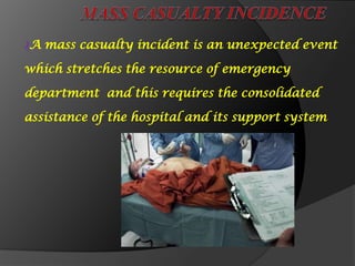 ₰A mass casualty incident is an unexpected event
which stretches the resource of emergency
department and this requires the consolidated
assistance of the hospital and its support system
 