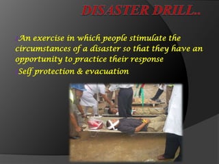 ₰An exercise in which people stimulate the
circumstances of a disaster so that they have an
opportunity to practice their response
₰Self protection & evacuation
 