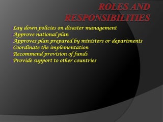 ₰Lay down policies on disaster management
₰Approve national plan
₰Approves plan prepared by ministers or departments
₰Coordinate the implementation
₰Recommend provision of funds
₰Provide support to other countries
 