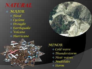 NATURAL
 MAJOR
 Flood
 Cyclone
 Drought
 Earthquake
 Volcano
 Hurricane
MINOR
 Cold wave
 Thunderstorm
 Heat waves
 Mudslides
 Storm
 