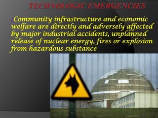 ₰Community infrastructure and economic
welfare are directly and adversely affected
by major industrial accidents, unplanned
release of nuclear energy, fires or explosion
from hazardous substance
 