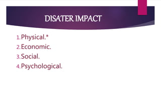 DISATER IMPACT
1.Physical.*
2.Economic.
3.Social.
4.Psychological.
 