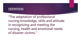 DEFINTION
“The adaptation of professional
nursing knowledge, skills and attitude
in recognizing and meeting the
nursing, health and emotional needs
of disaster victims.”
 