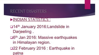 RECENT DISASTERS
INDIAN STATISTICS :
14th January 2016:Landslide in
Darjeeling .
6th Jan 2016: Massive earthquakes
in Himalayan region.
22 February 2016 : Earthquake in
patna
 