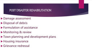 POST DISASTER REHABILITATION
 Damage assessment
 Disposal of debris
 Formulation of assistance
 Monitoring & review
 Town planning and development plans
 Housing insurance
 Grievance redressal
 