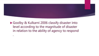  Goolby & Kulkarni 2006 classify disaster into
level according to the magnitude of disaster
in relation to the ability of agency to respond
.
 