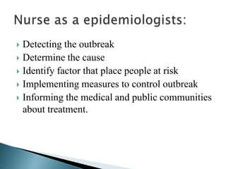  Detecting the outbreak
 Determine the cause
 Identify factor that place people at risk
 Implementing measures to control outbreak
 Informing the medical and public communities
about treatment.
 