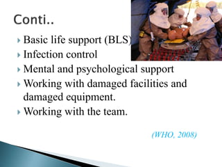  Basic life support (BLS)
 Infection control
 Mental and psychological support
 Working with damaged facilities and
damaged equipment.
 Working with the team.
(WHO, 2008)
 