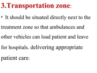 3.Transportation zone:
• It should be situated directly next to the
treatment zone so that ambulances and
other vehicles can load patient and leave
for hospitals. delivering appropriate
patient care:
 