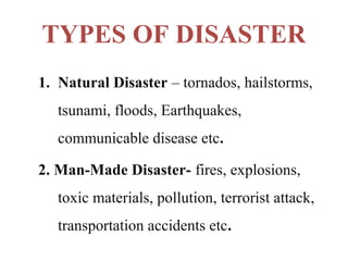TYPES OF DISASTER
1. Natural Disaster – tornados, hailstorms,
tsunami, floods, Earthquakes,
communicable disease etc.
2. Man-Made Disaster- fires, explosions,
toxic materials, pollution, terrorist attack,
transportation accidents etc.
 