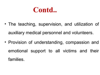 Contd..
• The teaching, supervision, and utilization of
auxiliary medical personnel and volunteers.
• Provision of understanding, compassion and
emotional support to all victims and their
families.
 