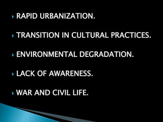  RAPID URBANIZATION.
 TRANSITION IN CULTURAL PRACTICES.
 ENVIRONMENTAL DEGRADATION.
 LACK OF AWARENESS.
 WAR AND CIVIL LIFE.
 