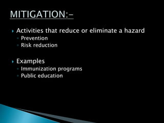  Activities that reduce or eliminate a hazard
◦ Prevention
◦ Risk reduction
 Examples
◦ Immunization programs
◦ Public education
 