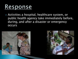  Activities a hospital, healthcare system, or
public health agency take immediately before,
during, and after a disaster or emergency
occurs
 