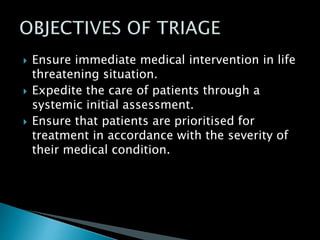  Ensure immediate medical intervention in life
threatening situation.
 Expedite the care of patients through a
systemic initial assessment.
 Ensure that patients are prioritised for
treatment in accordance with the severity of
their medical condition.
 