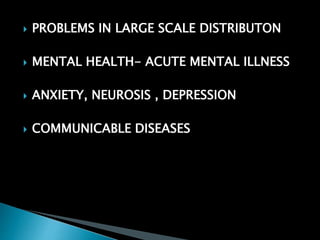  PROBLEMS IN LARGE SCALE DISTRIBUTON
 MENTAL HEALTH- ACUTE MENTAL ILLNESS
 ANXIETY, NEUROSIS , DEPRESSION
 COMMUNICABLE DISEASES
 