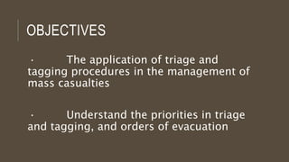 OBJECTIVES
· The application of triage and
tagging procedures in the management of
mass casualties
· Understand the priorities in triage
and tagging, and orders of evacuation
 