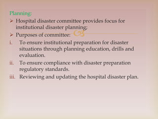 
Planning:
 Hospital disaster committee provides focus for
institutional disaster planning;
 Purposes of committee:
i. ...