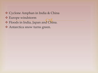 
 Cyclone Amphan in India & China
 Europe windstorm
 Floods in India, Japan and China.
 Antarctica snow turns green.
 