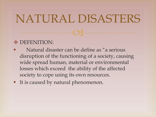 
 DEFENITION:
 Natural disaster can be define as “a serious
disruption of the functioning of a society, causing
wide sp...