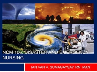 NCM 106: DISASTER AND EMERGENCY
NURSING
IAN VAN V. SUMAGAYSAY, RN, MAN
 