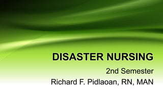 DISASTER NURSING
2nd Semester
Richard F. Pidlaoan, RN, MAN
 