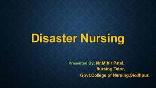 Disaster Nursing
Presented By; Mr.Mihir Patel,
Nursing Tutor,
Govt.College of Nursing,Siddhpur.
 