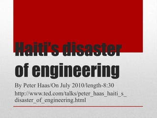 Haiti’s disaster
of engineering
By Peter Haas/On July 2010/length-8:30
http://www.ted.com/talks/peter_haas_haiti_s_
disaster_of_engineering.html
 