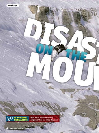 4 Scholastic Scope • DECEMBER 10, 2012
Nonfiction
What makes avalanche country
dangerous? How can skiers stay safe?
AS YOU READ,
THINK ABOUT:
DISASON THE TMOUNChristianArnal/Photononstop/GlowImages
 