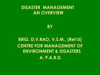 DISASTER MANAGEMENT
AN OVERVIEW
BY
BRIG. D.V.RAO, V.S.M., (Ret’d)
CENTRE FOR MANAGEMENT OF
ENVIRONMENT & DISASTERS
A. P.A.R.D.
 