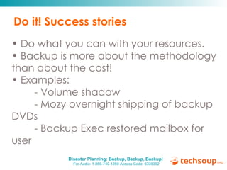 Do it! Success stories Do what you can with your resources.  Backup is more about the methodology than about the cost!  Examples: - Volume shadow - Mozy overnight shipping of backup  DVDs - Backup Exec restored mailbox for  user 