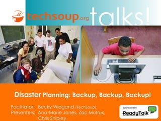 Facilitator: Becky Wiegand  (TechSoup) Presenters:  Ana-Marie Jones, Zac Mutrux,  Chris Shipley Disaster  Planning: Backup, Backup, Backup! Sponsored by 