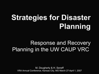 Strategies for Disaster Planning Response and Recovery Planning in the UW CAUP VRC   M. Dougherty & H. Seneff VRA Annual Conference, Kansas City, MO March 27-April 1, 2007 