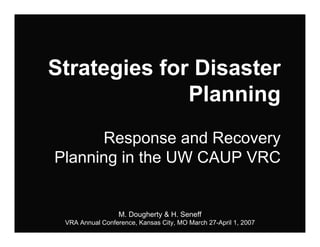Strategies for Disaster
              Planning
      Response and Recovery
Planning in the UW CAUP VRC


                  M. Dougherty & H. Seneff
 VRA Annual Conference, Kansas City, MO March 27-April 1, 2007
 