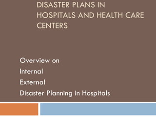 DISASTER PLANS IN
HOSPITALS AND HEALTH CARE
CENTERS
Overview on
Internal
External
Disaster Planning in Hospitals
 